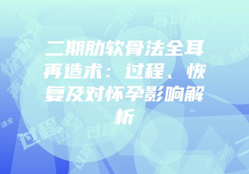 二期肋软骨法全耳再造术：过程、恢复及对怀孕影响解析