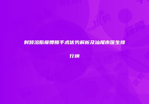 射频溶脂瘦腰腹手术优势解析及汕尾市医生排行榜
