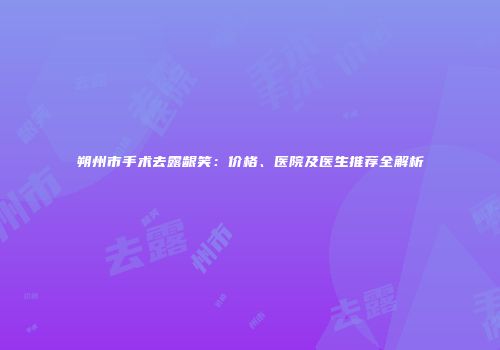 朔州市手术去露龈笑：价格、医院及医生推荐全解析