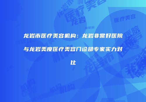 龙岩市医疗美容机构：龙岩非常好医院与龙岩美度医疗美容门诊部专家实力对比