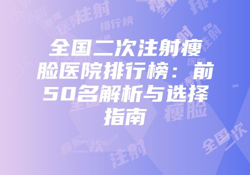 全国二次注射瘦脸医院排行榜：前50名解析与选择指南