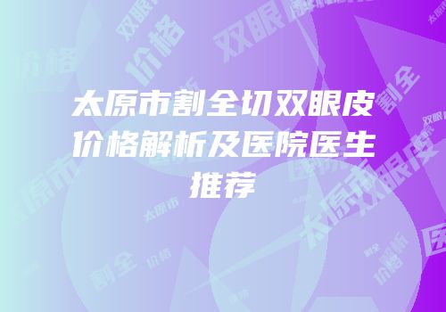 太原市割全切双眼皮价格解析及医院医生推荐