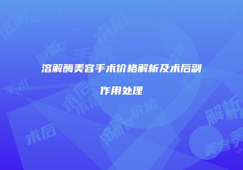 溶解酶美容手术价格解析及术后副作用处理