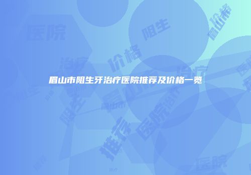 眉山市阻生牙治疗医院推荐及价格一览