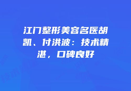 江门整形美容名医胡凯、付洪波：技术精湛，口碑良好