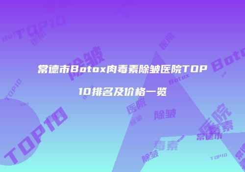 常德市Botox肉毒素除皱医院TOP10排名及价格一览