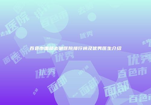 百色市面部去皱医院排行榜及优秀医生介绍