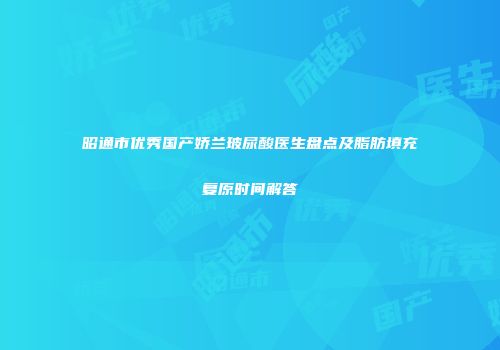 昭通市优秀国产娇兰玻尿酸医生盘点及脂肪填充复原时间解答