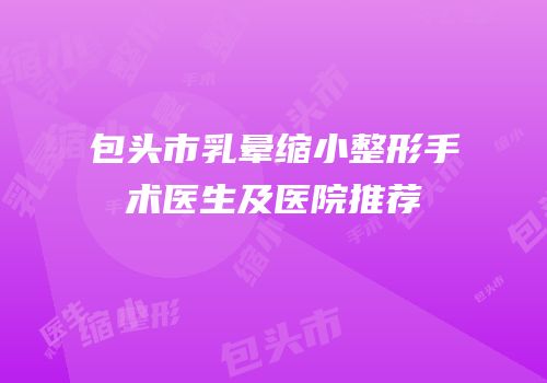 包头市乳晕缩小整形手术医生及医院推荐