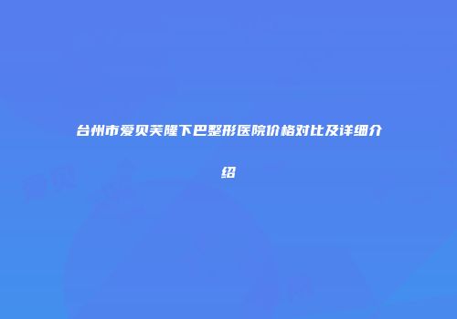 台州市爱贝芙隆下巴整形医院价格对比及详细介绍