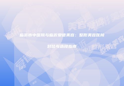 临沂市中医院与临沂爱德美容：整形美容医院对比与选择指南