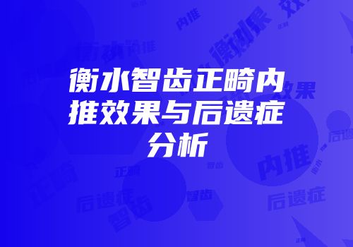 衡水智齿正畸内推效果与后遗症分析