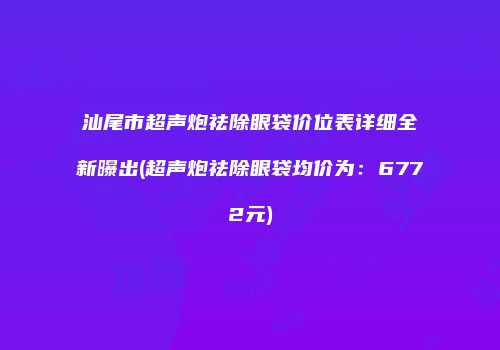 汕尾市超声炮祛除眼袋价位表详细全新曝出(超声炮祛除眼袋均价为：6772元)