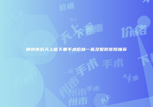 柳州市后天上睑下垂手术价格一览及整形医院推荐