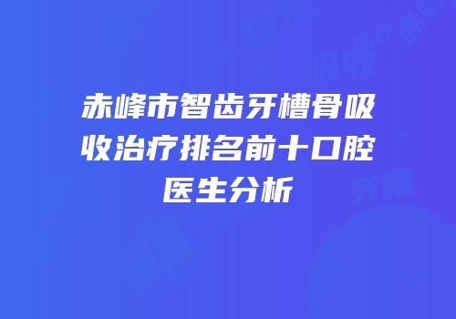 赤峰市智齿牙槽骨吸收治疗排名前十口腔医生分析