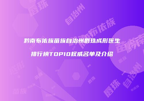 黔南布依族苗族自治州唇珠成形医生排行榜TOP10权威名单及介绍
