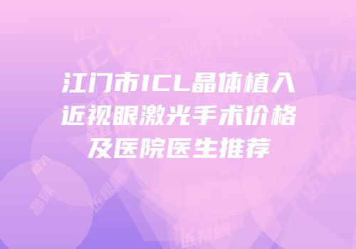 江门市ICL晶体植入近视眼激光手术价格及医院医生推荐