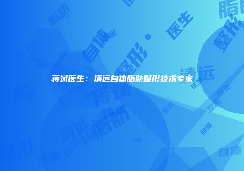 蒋斌医生：清远自体脂肪整形技术专家