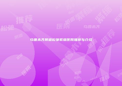 乌鲁木齐阴道松弛紧缩医院推荐与介绍