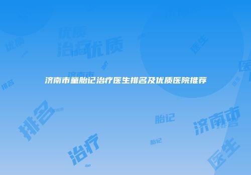济南市童胎记治疗医生排名及优质医院推荐