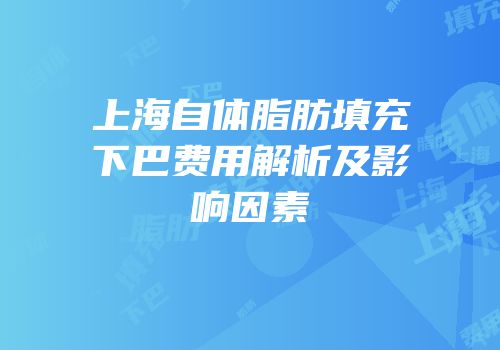 上海自体脂肪填充下巴费用解析及影响因素
