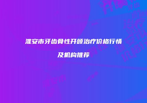 淮安市牙齿骨性开颌治疗价格行情及机构推荐
