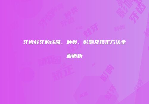 牙齿蛀牙的成因、种类、影响及矫正方法全面解析