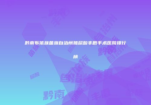 黔南布依族苗族自治州玻尿酸丰唇手术医院排行榜