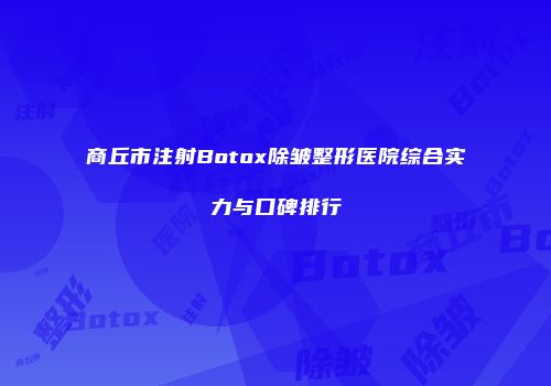 商丘市注射Botox除皱整形医院综合实力与口碑排行