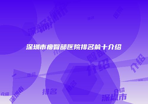 深圳市瘦臀部医院排名前十介绍