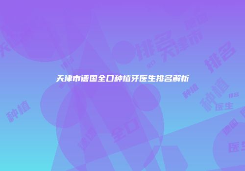 天津市德国全口种植牙医生排名解析
