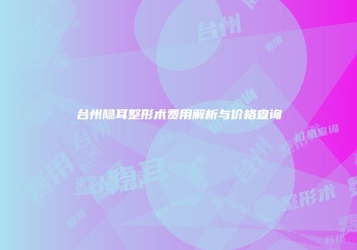 台州隐耳整形术费用解析与价格查询