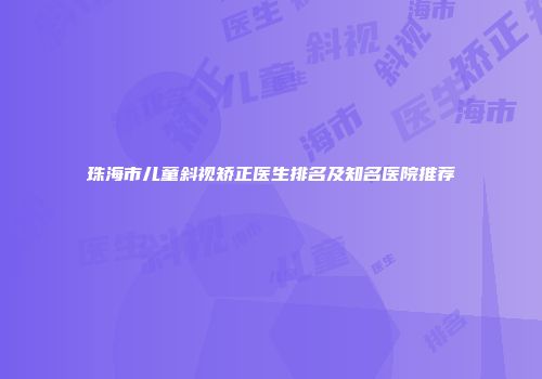 珠海市儿童斜视矫正医生排名及知名医院推荐