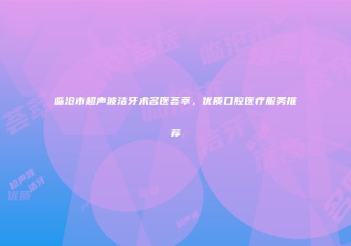 临沧市超声波洁牙术名医荟萃，优质口腔医疗服务推荐