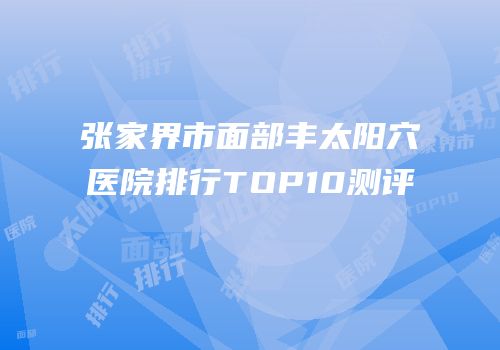张家界市面部丰太阳穴医院排行TOP10测评