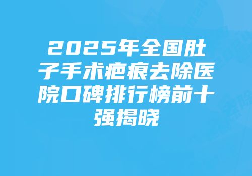 2025年全国肚子手术疤痕去除医院口碑排行榜前十强揭晓