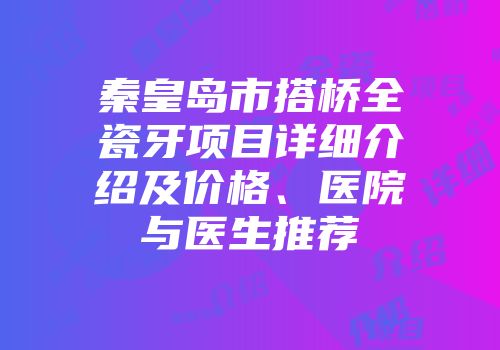 秦皇岛市搭桥全瓷牙项目详细介绍及价格、医院与医生推荐