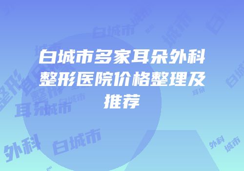 白城市多家耳朵外科整形医院价格整理及推荐