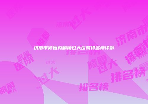济南市修复内眼角过大医院排名榜详解