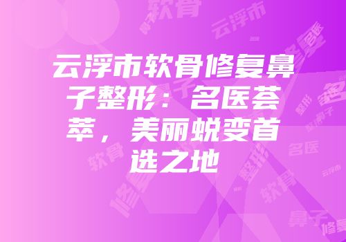 云浮市软骨修复鼻子整形：名医荟萃，美丽蜕变首选之地