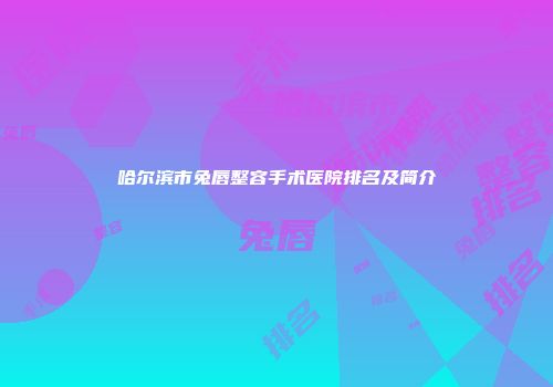 哈尔滨市兔唇整容手术医院排名及简介