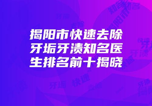 揭阳市快速去除牙垢牙渍知名医生排名前十揭晓