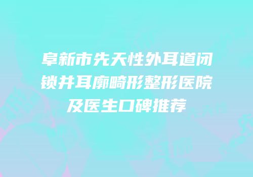 阜新市先天性外耳道闭锁并耳廓畸形整形医院及医生口碑推荐