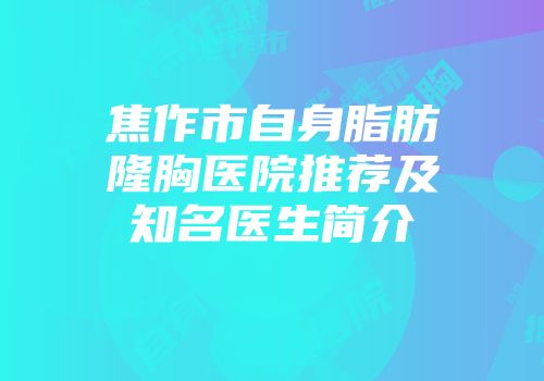 焦作市自身脂肪隆胸医院推荐及知名医生简介