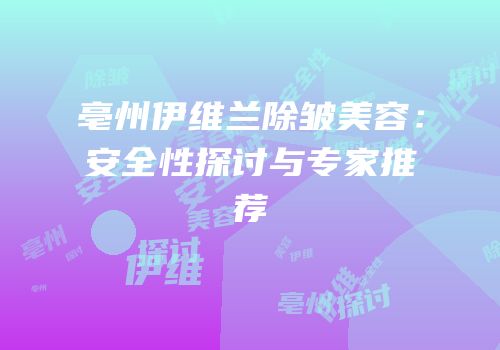 亳州伊维兰除皱美容：安全性探讨与专家推荐