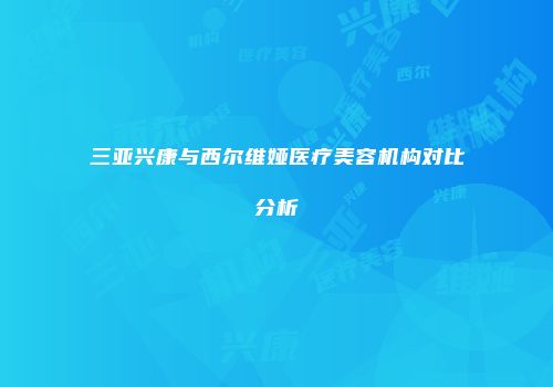 三亚兴康与西尔维娅医疗美容机构对比分析
