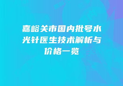 嘉峪关市国内批号水光针医生技术解析与价格一览
