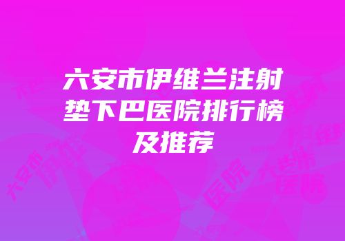 六安市伊维兰注射垫下巴医院排行榜及推荐
