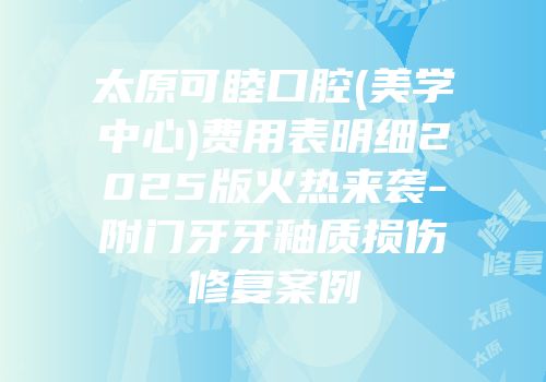 太原可睦口腔(美学中心)费用表明细2025版火热来袭-附门牙牙釉质损伤修复案例