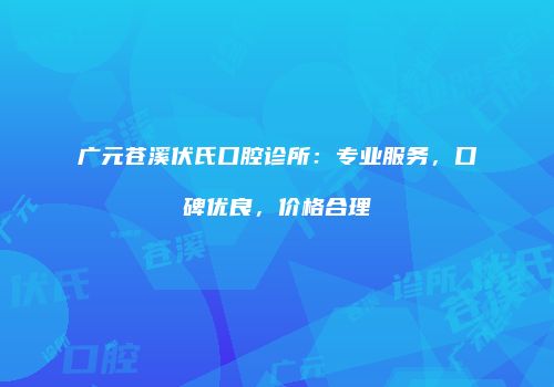 广元苍溪伏氏口腔诊所：专业服务，口碑优良，价格合理
